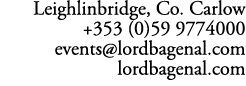 Leighlinbridge, Co. Carlow +353 (0)59 9774000 events@lordbagenal.com lordbagenal.com