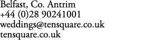 Belfast, Co. Antrim +44 (0)28 90241001 weddings@tensquare.co.uk tensquare.co.uk 