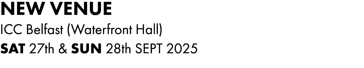 NEW VENUE ICC Belfast (Waterfront Hall) Sat 27th & Sun 28th SEPT 2025