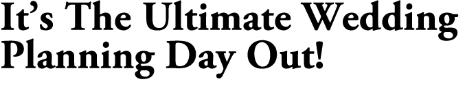 It’s The Ultimate Wedding Planning Day Out! 