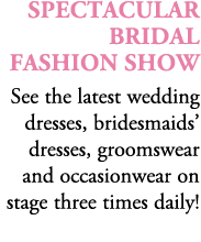 SPECTACULAR Bridal Fashion Show See the latest wedding dresses, bridesmaids’ dresses, groomswear and occasionwear on ...
