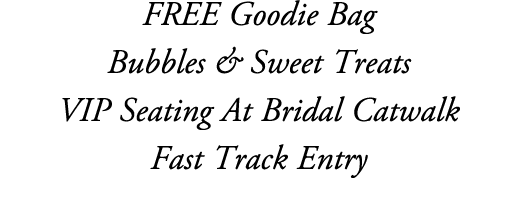 FREE Goodie Bag Bubbles & Sweet Treats VIP Seating At Bridal Catwalk Fast Track Entry