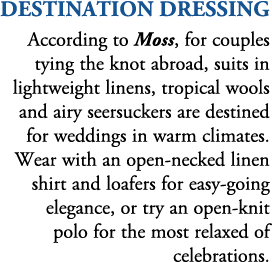 destination dressing According to Moss, for couples tying the knot abroad, suits in lightweight linens, tropical wool...