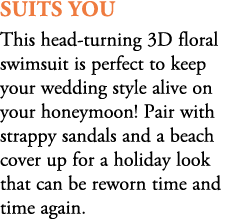 Suits You This head turning 3D floral swimsuit is perfect to keep your wedding style alive on your honeymoon! Pair wi...