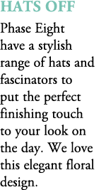 Hats Off Phase Eight have a stylish range of hats and fascinators to put the perfect finishing touch to your look on ...