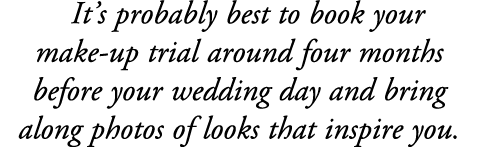 It’s probably best to book your make up trial around four months before your wedding day and bring along photos of lo...