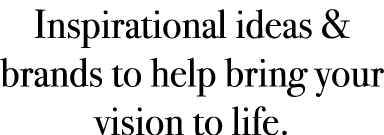 Inspirational ideas & brands to help bring your vision to life.