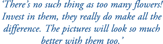 ‘There’s no such thing as too many flowers! Invest in them, they really do make all the difference. The pictures will...