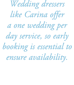 Wedding dressers like Carina offer a one wedding per day service, so early booking is essential to ensure availability.