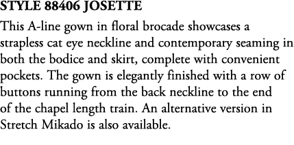 Style 88406 Josette This A line gown in floral brocade showcases a strapless cat eye neckline and contemporary seamin...