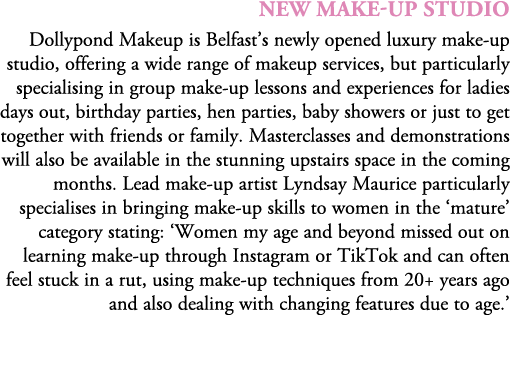 NEW MAKE UP STUDIO Dollypond Makeup is Belfast’s newly opened luxury make up studio, offering a wide range of makeup ...