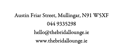 The Bridal Lounge Austin Friar Street, Mullingar, N91 W5XF 044 9335298 hello@thebridallounge.ie www.thebridallounge.ie