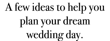 A few ideas to help you plan your dream wedding day.