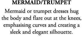 Mermaid/Trumpet Mermaid or trumpet dresses hug the body and flare out at the knees, emphasising curves and creating a...