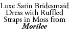 Luxe Satin Bridesmaid Dress with Ruffled Straps in Moss from Morilee 