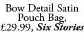 Bow Detail Satin Pouch Bag, £29.99, Six Stories