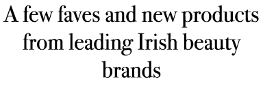 A few faves and new products from leading Irish beauty brands