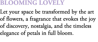 Blooming Lovely Let your space be transformed by the art of flowers, a fragrance that evokes the joy of discovery, no...