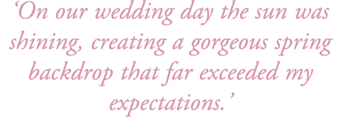 ‘On our wedding day the sun was shining, creating a gorgeous spring backdrop that far exceeded my expectations.’