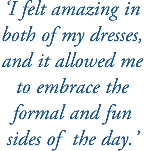 ‘I felt amazing in both of my dresses, and it allowed me to embrace the formal and fun sides of the day.’