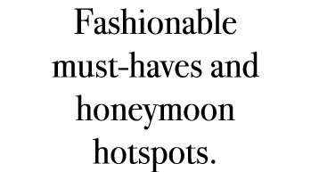 Fashionable must haves and honeymoon hotspots.