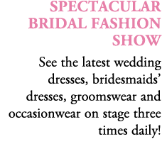 SPECTACULAR Bridal Fashion Show See the latest wedding dresses, bridesmaids’ dresses, groomswear and occasionwear on ...