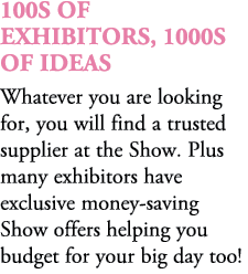 100s of exhibitors, 1000s of ideas Whatever you are looking for, you will find a trusted supplier at the Show. Plus m...