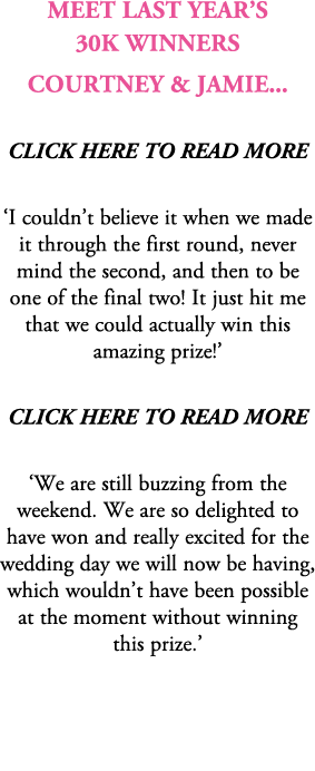 Meet Last Year’s 30K winners Courtney & Jamie... CLICK HERE TO READ MORE ‘I couldn’t believe it when we made it throu...
