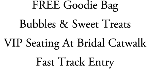 FREE Goodie Bag Bubbles & Sweet Treats VIP Seating At Bridal Catwalk Fast Track Entry