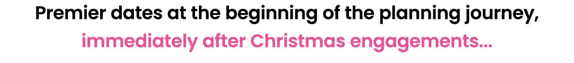 Premier dates at the beginning of the planning journey, immediately after Christmas engagements... 