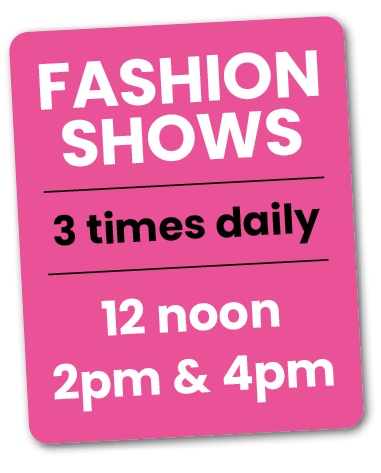 FASHION SHOWS 3 times daily 12 noon 2pm & 4pm