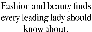 Fashion and beauty finds every leading lady should know about.