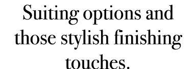 Suiting options and those stylish finishing touches.