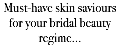 Must-have skin saviours for your bridal beauty regime... 