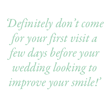  ‘Definitely don’t come for your first visit a few days before your wedding looking to improve your smile!’ 