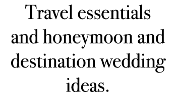 Travel essentials and honeymoon and destination wedding ideas.