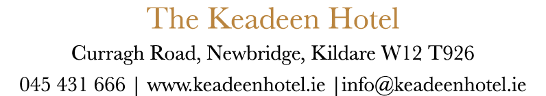 The Keadeen Hotel Curragh Road, Newbridge, Kildare W12 T926 045 431 666 | www.keadeenhotel.ie |info@keadeenhotel.ie