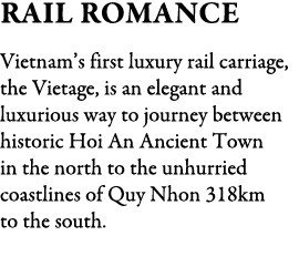 Rail Romance Vietnam’s first luxury rail carriage, the Vietage, is an elegant and luxurious way to journey between hi...