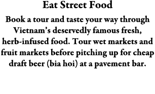 Eat Street Food Book a tour and taste your way through Vietnam’s deservedly famous fresh, herb-infused food. Tour wet...