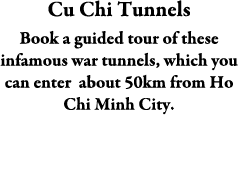 Cu Chi Tunnels Book a guided tour of these infamous war tunnels, which you can enter about 50km from Ho Chi Minh City. 