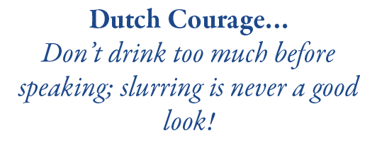 Dutch Courage… Don’t drink too much before speaking; slurring is never a good look!