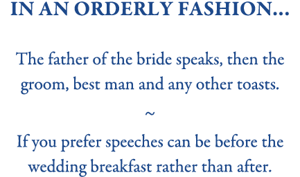 in an Orderly fashion… The father of the bride speaks, then the groom, best man and any other toasts. ~ If you prefer...