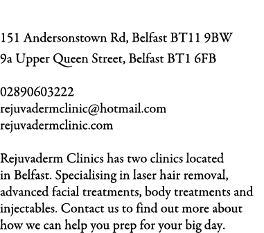 Rejuvaderm Clinic 151 Andersonstown Rd, Belfast BT11 9BW 9a Upper Queen Street, Belfast BT1 6FB 02890603222 rejuvader...