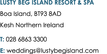 LUSTY BEG ISLAND RESORT & SPA Boa Island, BT93 8AD Kesh Northern Ireland T: 028 6863 3300 E: weddings@lustybegisland.com