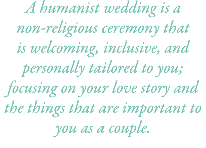 A humanist wedding is a non-religious ceremony that is welcoming, inclusive, and personally tailored to you; focusing...
