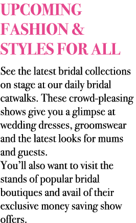 UPCOMING FASHION & STYLES FOR ALL See the latest bridal collections on stage at our daily bridal catwalks. These crow...
