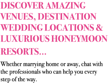 DISCOVER AMAZING VENUES, DESTINATION WEDDING LOCATIONS & LUXURIOUS HONEYMOON RESORTS... Whether marrying home or away...