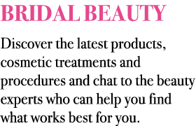 BRIDAL BEAUTY Discover the latest products, cosmetic treatments and procedures and chat to the beauty experts who can...