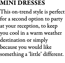 Mini Dresses This on-trend style is perfect for a second option to party at your reception, to keep you cool in a war...