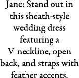 Jane: Stand out in this sheath-style wedding dress featuring a V-neckline, open back, and straps with feather accents.